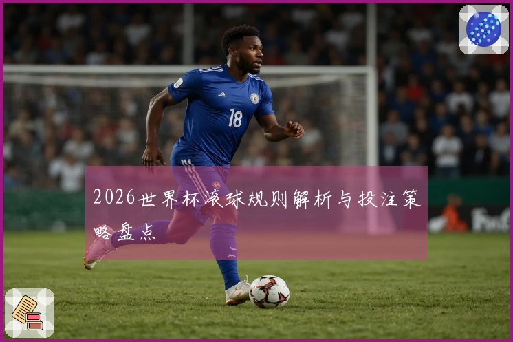 2026世界杯滚球规则解析与投注策略盘点