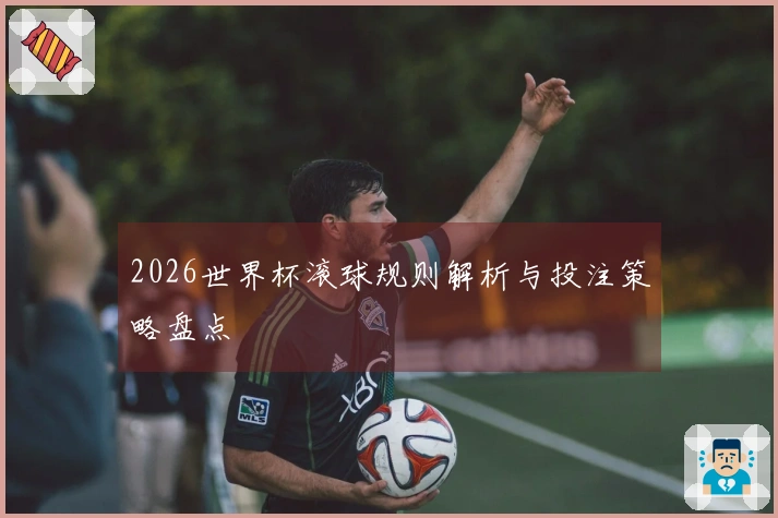 2026世界杯滚球规则解析与投注策略盘点