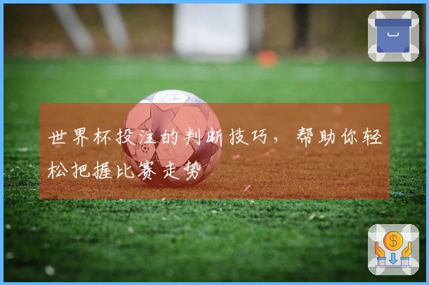 世界杯投注的判断技巧，帮助你轻松把握比赛走势