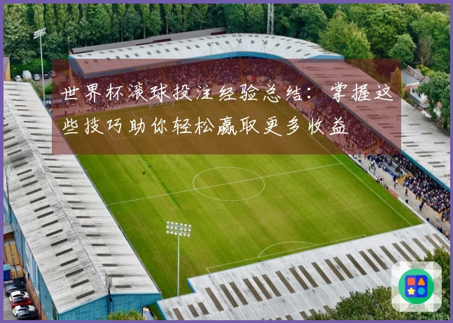 世界杯滚球投注经验总结：掌握这些技巧助你轻松赢取更多收益