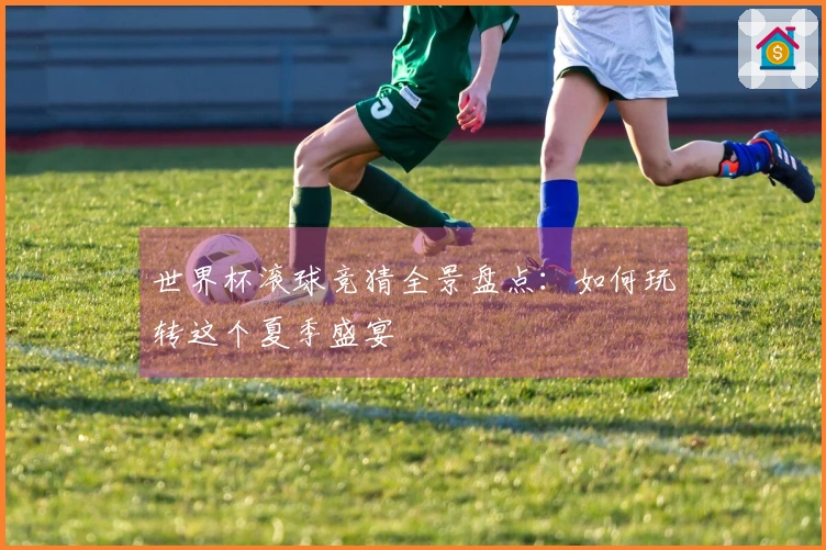 世界杯滚球竞猜全景盘点：如何玩转这个夏季盛宴