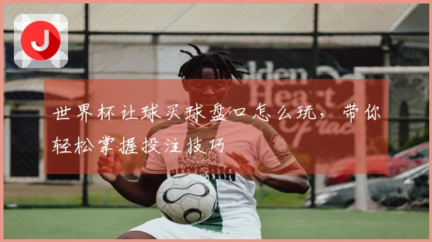 世界杯让球买球盘口怎么玩，带你轻松掌握投注技巧