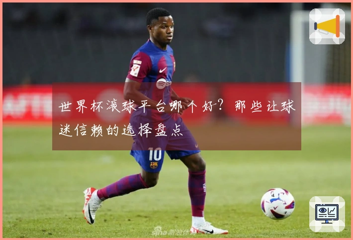 世界杯滚球平台哪个好？那些让球迷信赖的选择盘点