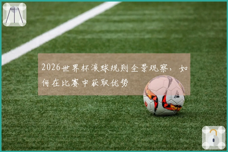 2026世界杯滚球规则全景观察，如何在比赛中获取优势